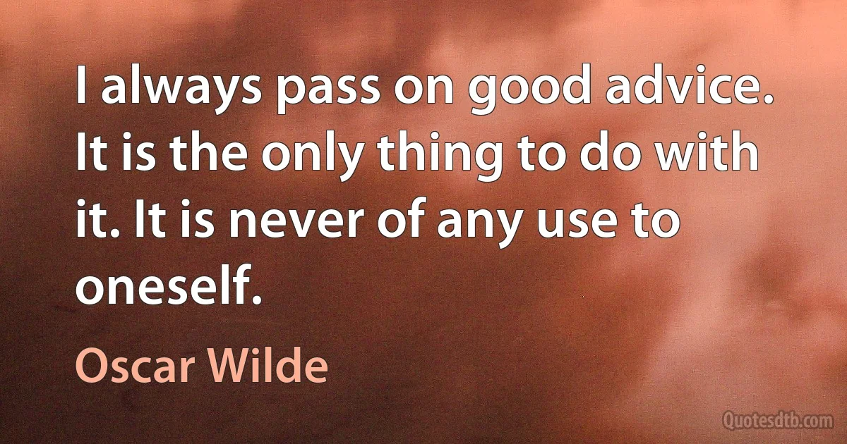 I always pass on good advice. It is the only thing to do with it. It is never of any use to oneself. (Oscar Wilde)