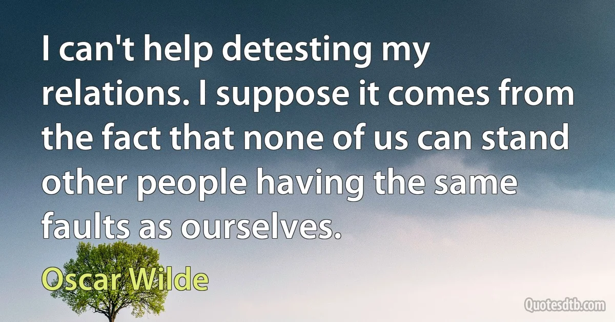 I can't help detesting my relations. I suppose it comes from the fact that none of us can stand other people having the same faults as ourselves. (Oscar Wilde)