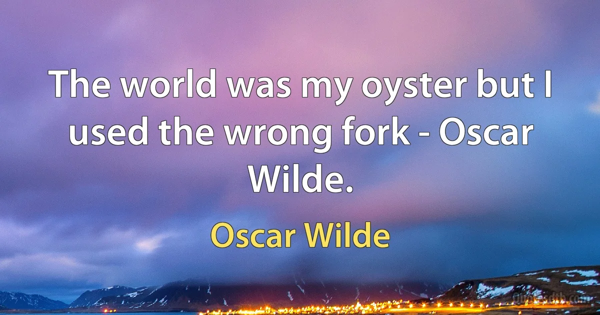 The world was my oyster but I used the wrong fork - Oscar Wilde. (Oscar Wilde)