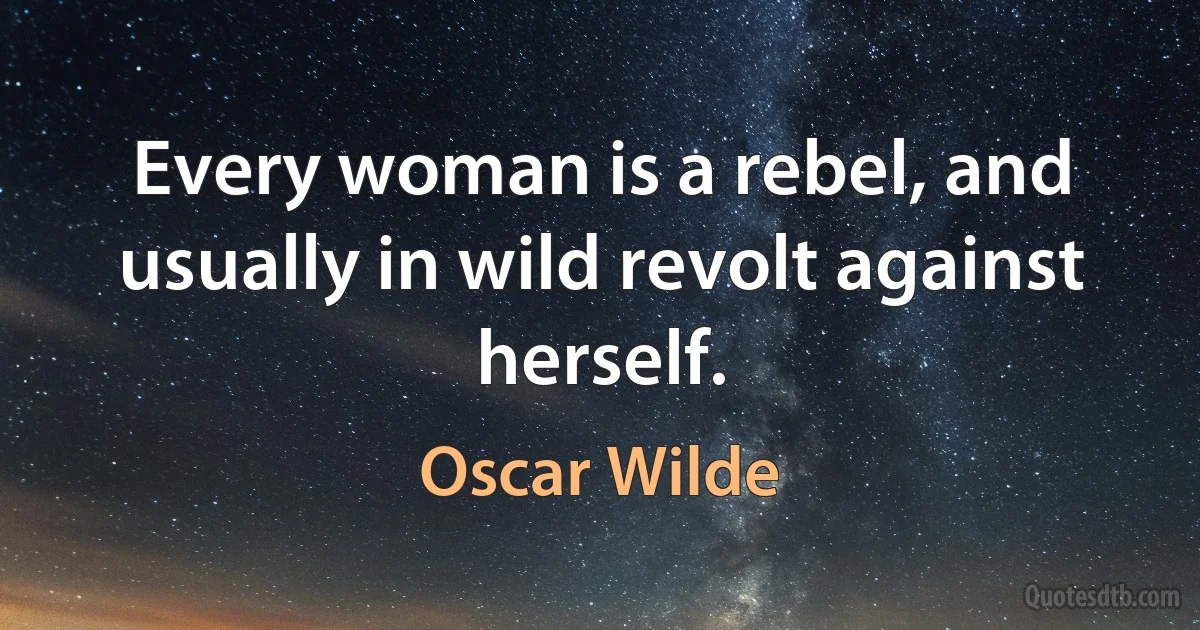 Every woman is a rebel, and usually in wild revolt against herself. (Oscar Wilde)