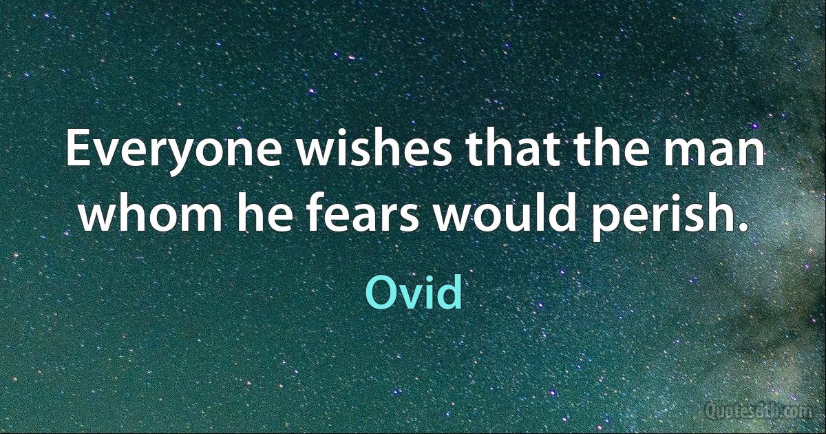 Everyone wishes that the man whom he fears would perish. (Ovid)