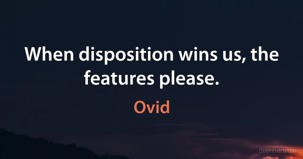 When disposition wins us, the features please. (Ovid)