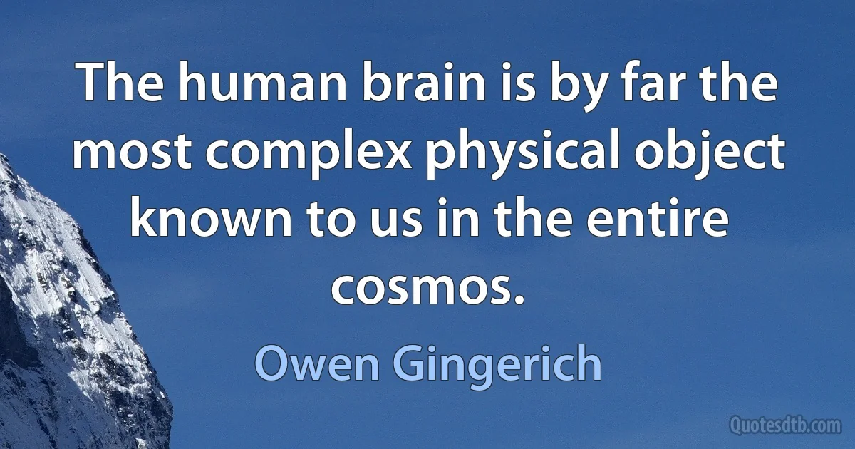 The human brain is by far the most complex physical object known to us in the entire cosmos. (Owen Gingerich)