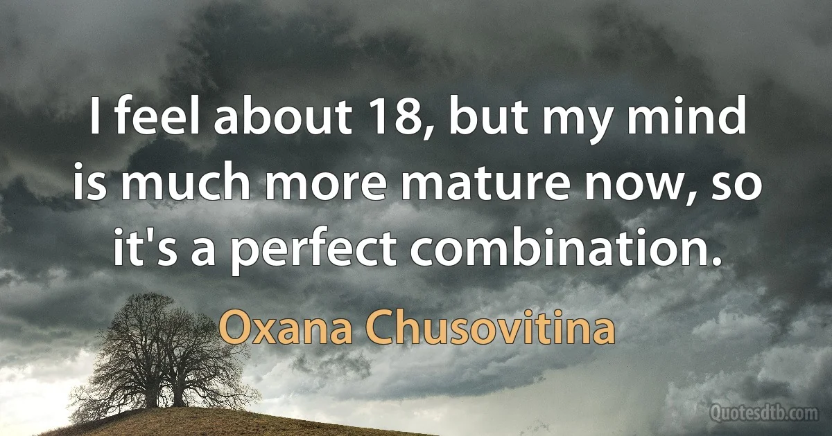 I feel about 18, but my mind is much more mature now, so it's a perfect combination. (Oxana Chusovitina)