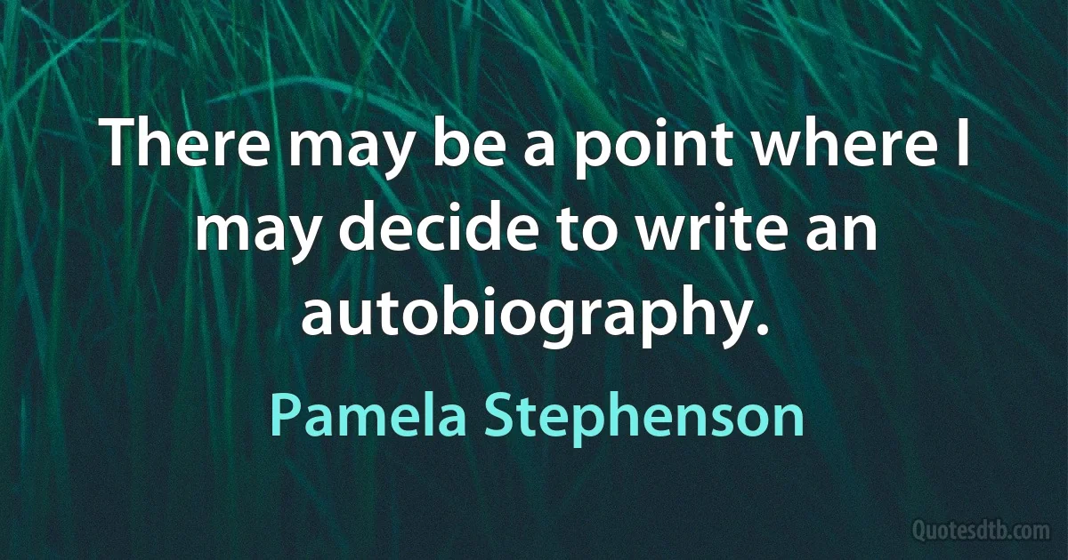 There may be a point where I may decide to write an autobiography. (Pamela Stephenson)