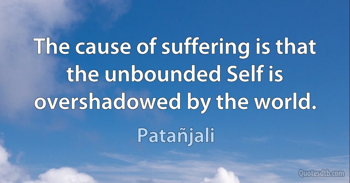 The cause of suffering is that the unbounded Self is overshadowed by the world. (Patañjali)