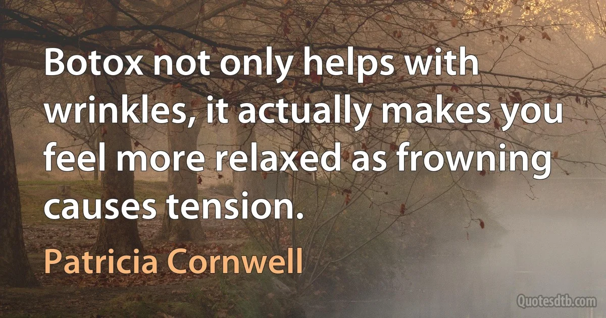 Botox not only helps with wrinkles, it actually makes you feel more relaxed as frowning causes tension. (Patricia Cornwell)