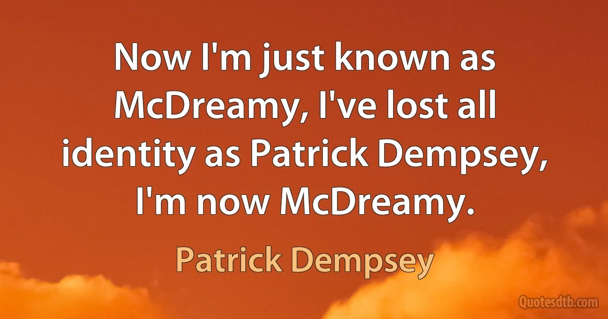 Now I'm just known as McDreamy, I've lost all identity as Patrick Dempsey, I'm now McDreamy. (Patrick Dempsey)