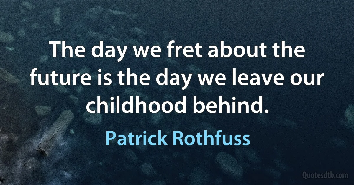 The day we fret about the future is the day we leave our childhood behind. (Patrick Rothfuss)