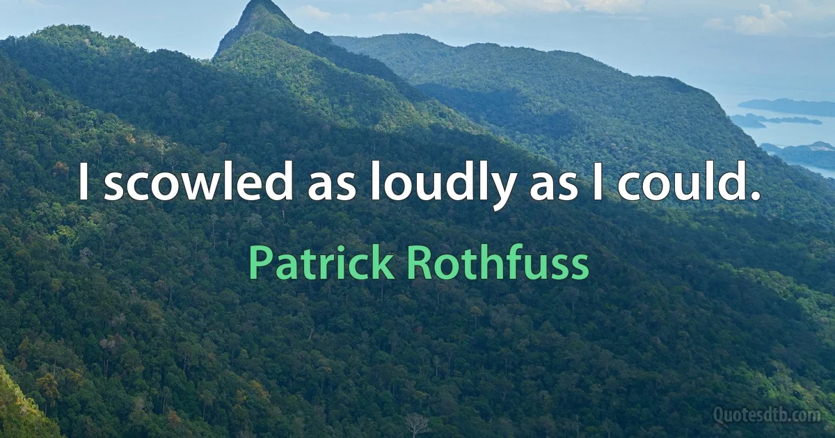 I scowled as loudly as I could. (Patrick Rothfuss)