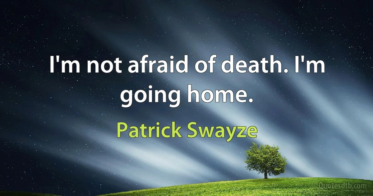 I'm not afraid of death. I'm going home. (Patrick Swayze)