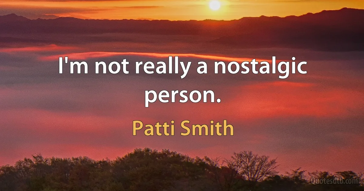 I'm not really a nostalgic person. (Patti Smith)