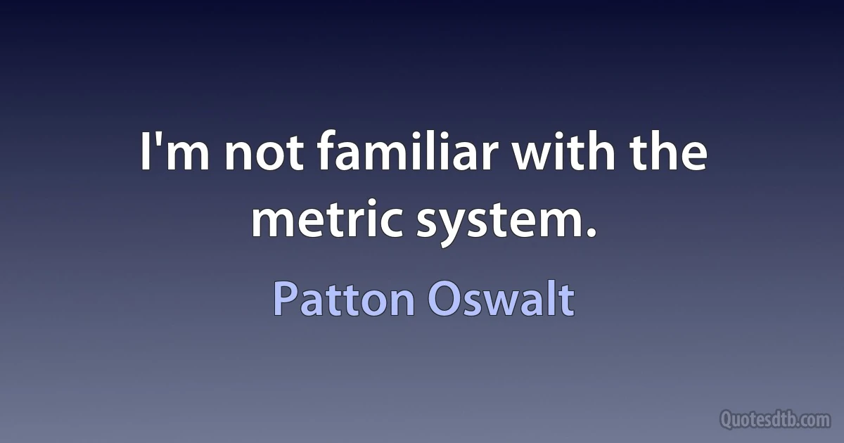 I'm not familiar with the metric system. (Patton Oswalt)