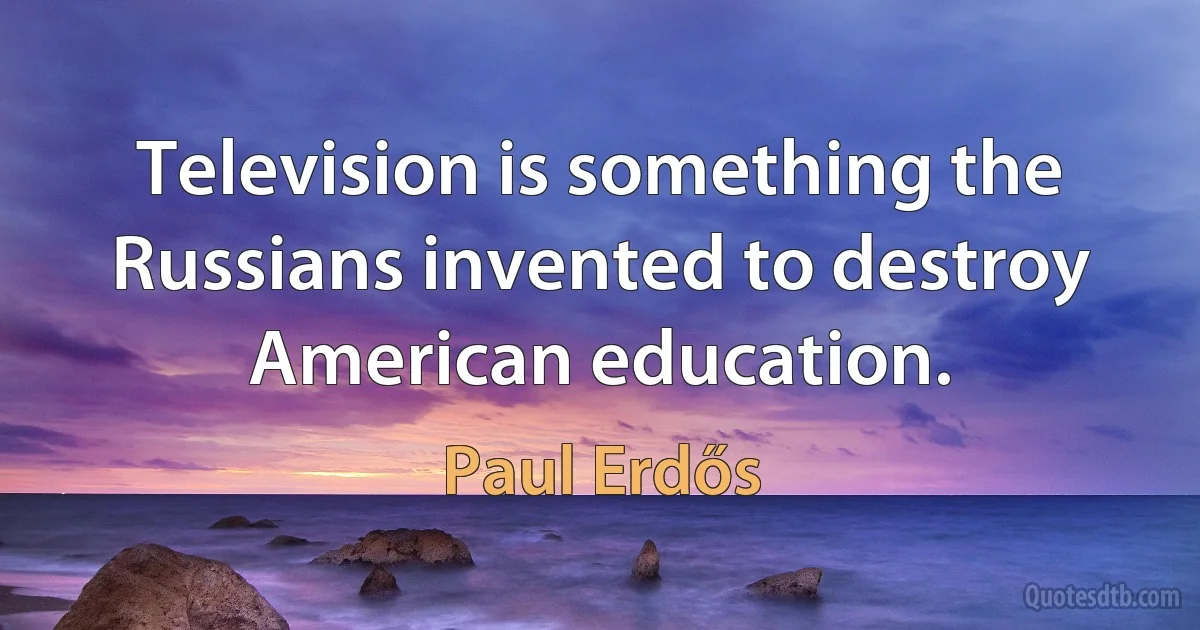 Television is something the Russians invented to destroy American education. (Paul Erdős)