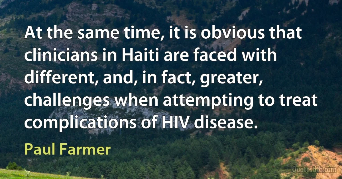 At the same time, it is obvious that clinicians in Haiti are faced with different, and, in fact, greater, challenges when attempting to treat complications of HIV disease. (Paul Farmer)