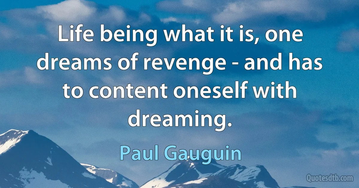 Life being what it is, one dreams of revenge - and has to content oneself with dreaming. (Paul Gauguin)