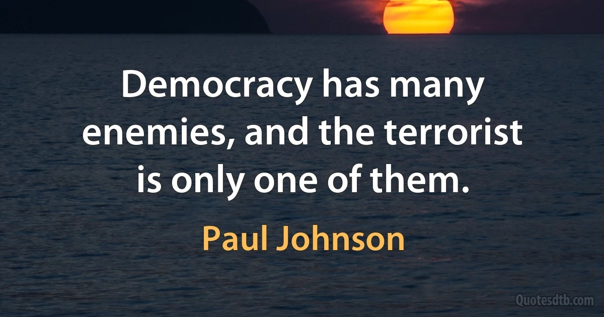 Democracy has many enemies, and the terrorist is only one of them. (Paul Johnson)