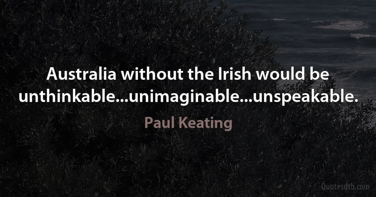 Australia without the Irish would be unthinkable...unimaginable...unspeakable. (Paul Keating)