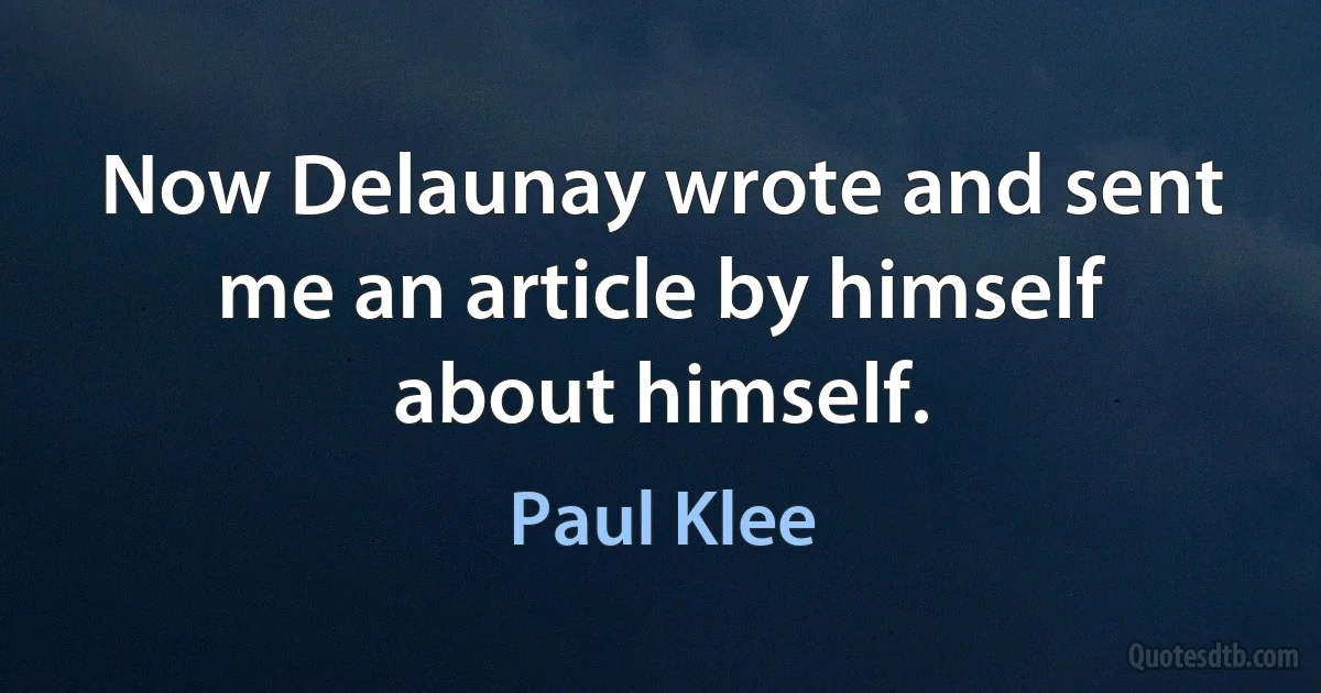 Now Delaunay wrote and sent me an article by himself about himself. (Paul Klee)