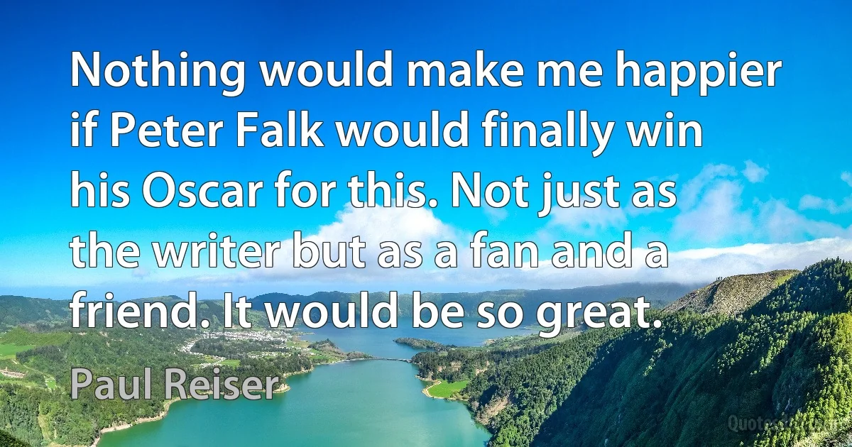 Nothing would make me happier if Peter Falk would finally win his Oscar for this. Not just as the writer but as a fan and a friend. It would be so great. (Paul Reiser)