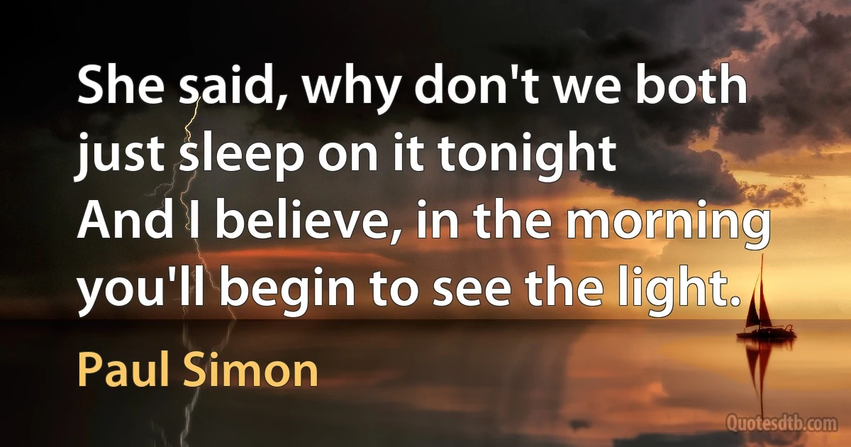 She said, why don't we both just sleep on it tonight
And I believe, in the morning you'll begin to see the light. (Paul Simon)