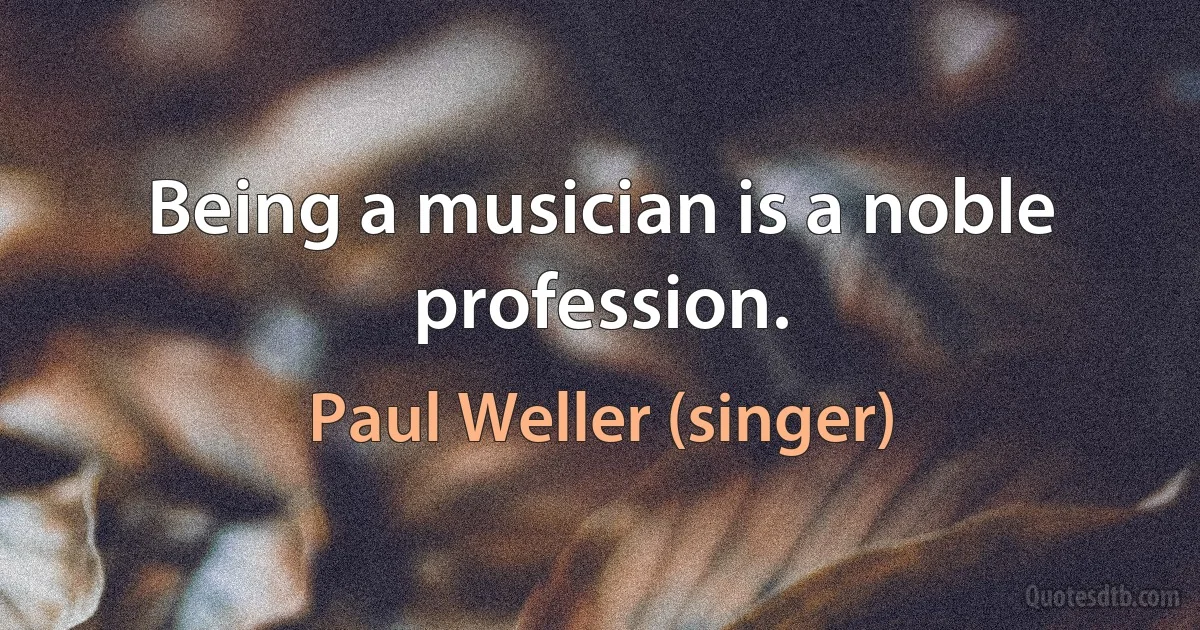 Being a musician is a noble profession. (Paul Weller (singer))