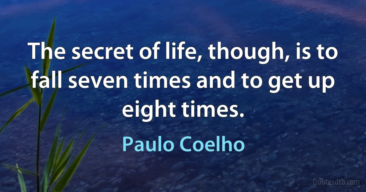 The secret of life, though, is to fall seven times and to get up eight times. (Paulo Coelho)