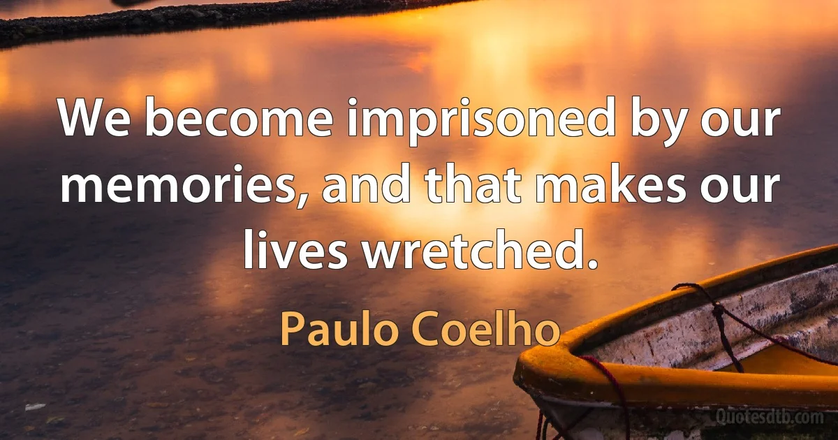 We become imprisoned by our memories, and that makes our lives wretched. (Paulo Coelho)