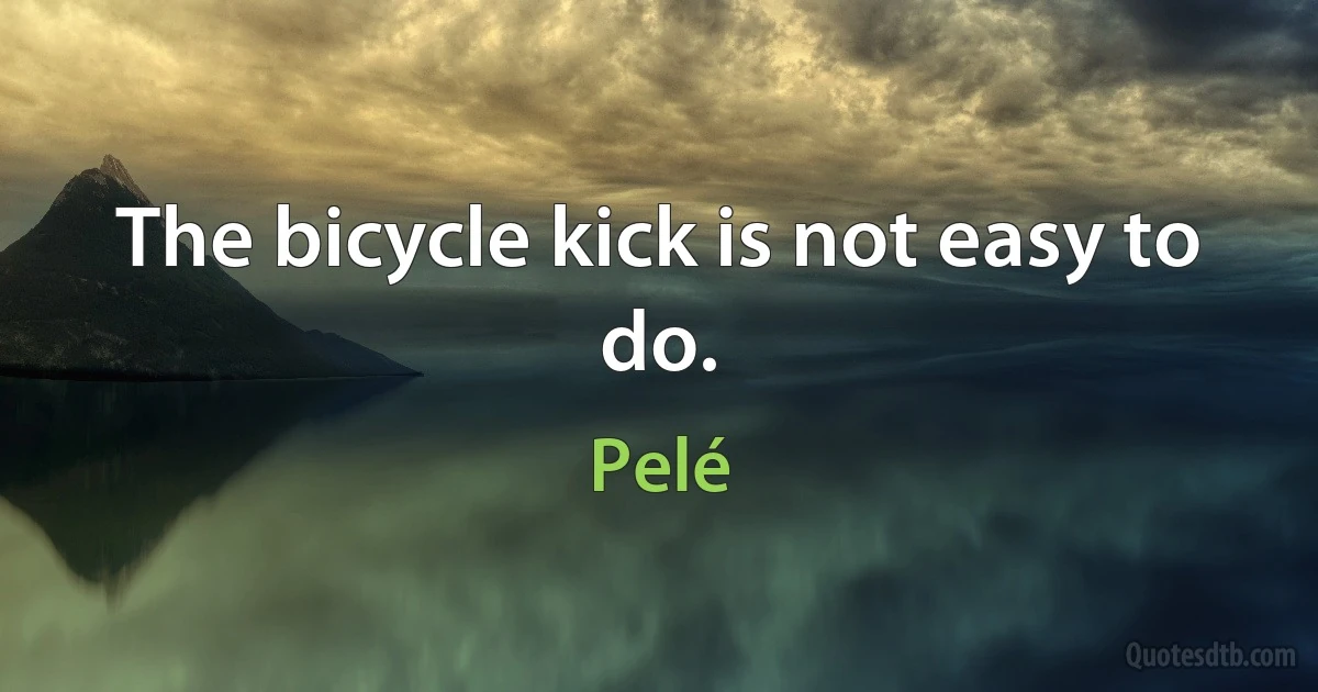 The bicycle kick is not easy to do. (Pelé)