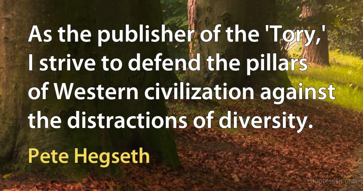 As the publisher of the 'Tory,' I strive to defend the pillars of Western civilization against the distractions of diversity. (Pete Hegseth)