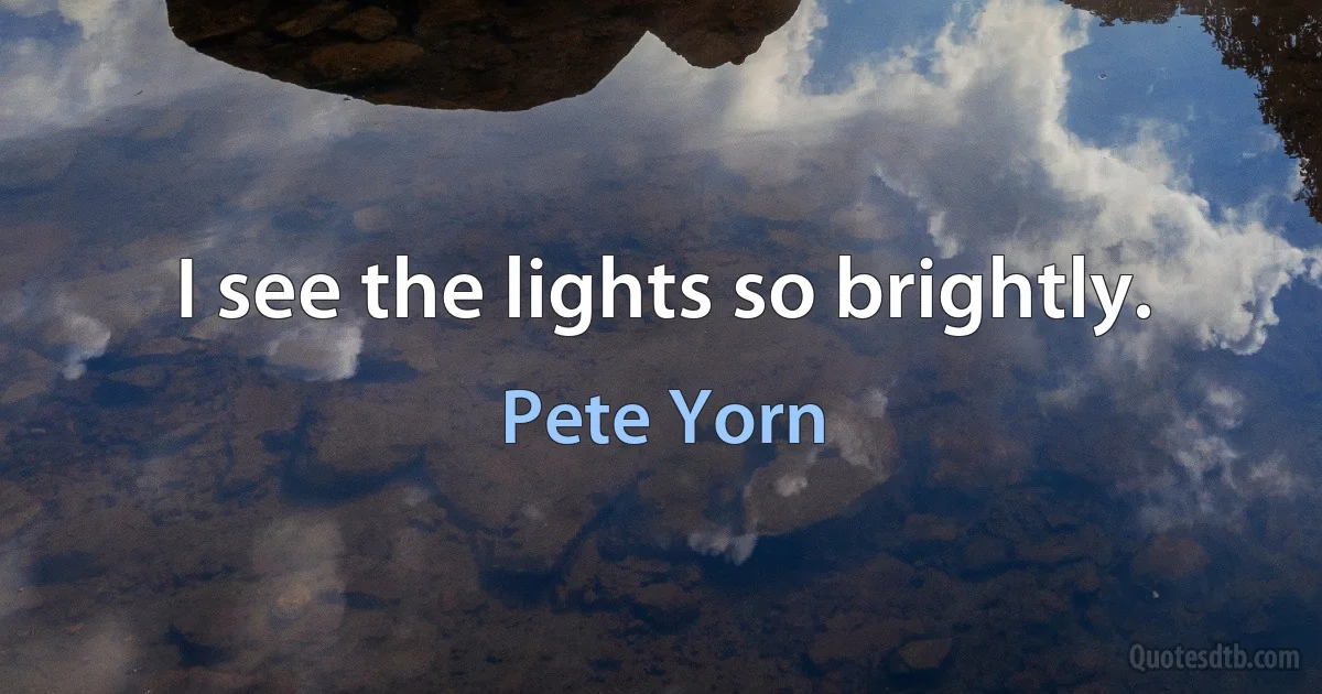 I see the lights so brightly. (Pete Yorn)