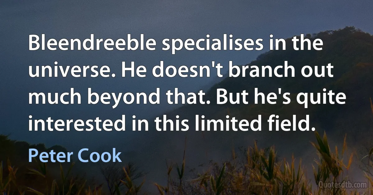 Bleendreeble specialises in the universe. He doesn't branch out much beyond that. But he's quite interested in this limited field. (Peter Cook)