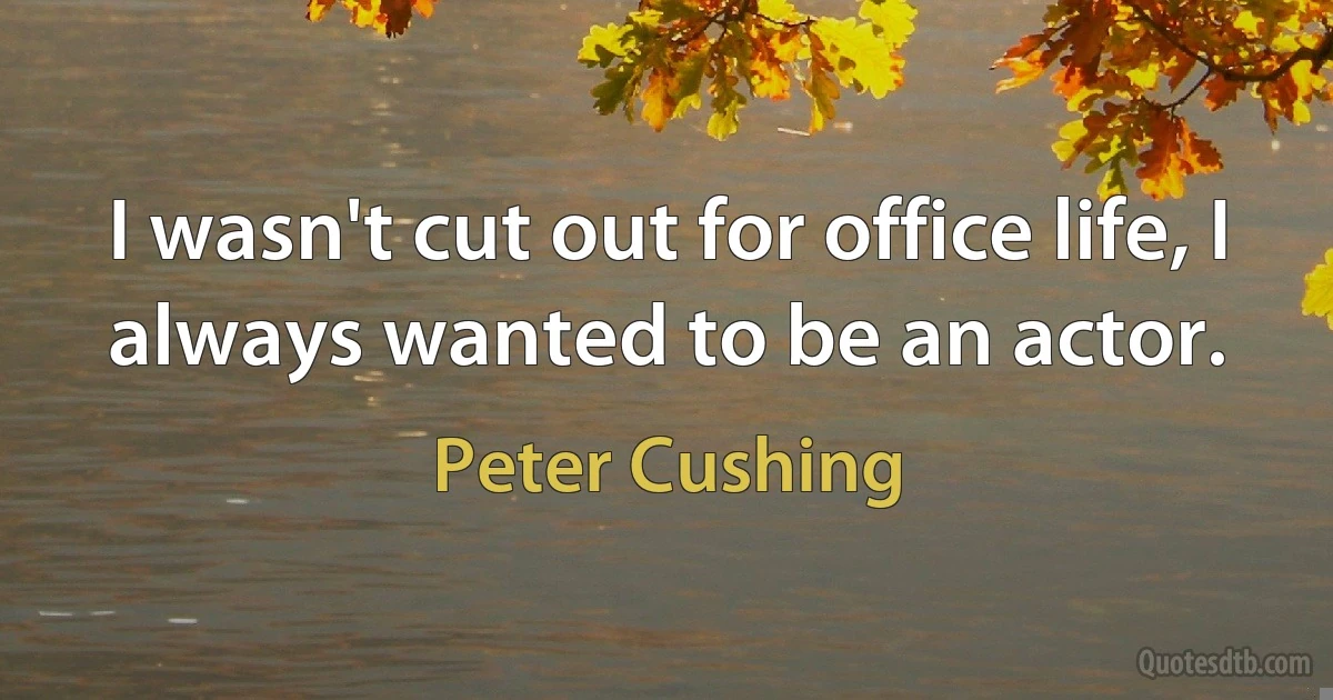 I wasn't cut out for office life, I always wanted to be an actor. (Peter Cushing)