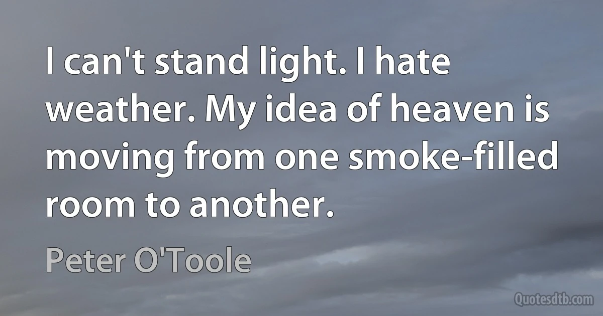 I can't stand light. I hate weather. My idea of heaven is moving from one smoke-filled room to another. (Peter O'Toole)