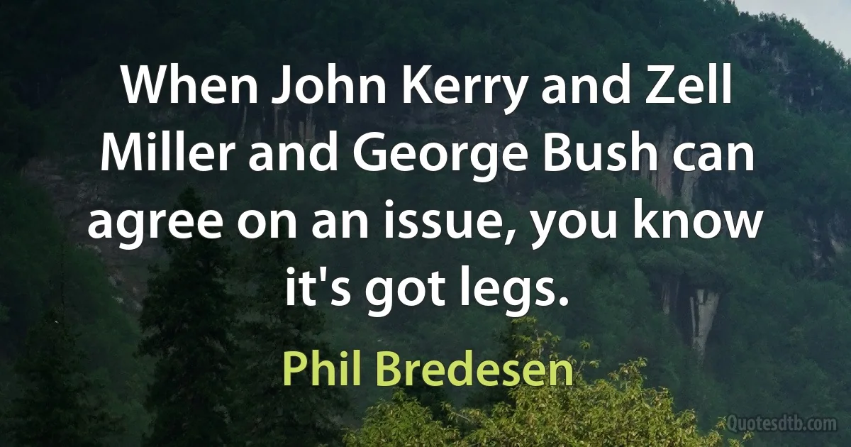 When John Kerry and Zell Miller and George Bush can agree on an issue, you know it's got legs. (Phil Bredesen)