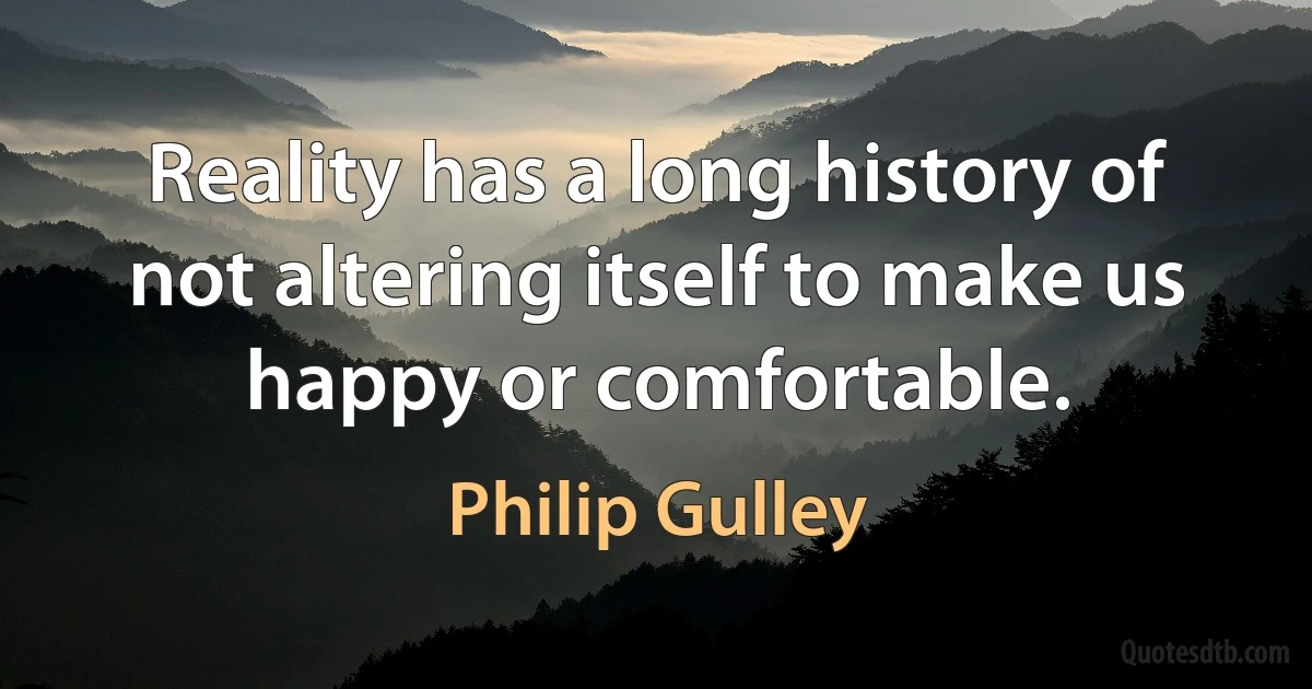 Reality has a long history of not altering itself to make us happy or comfortable. (Philip Gulley)