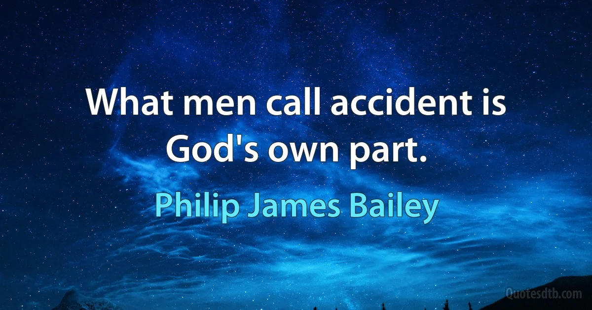 What men call accident is God's own part. (Philip James Bailey)