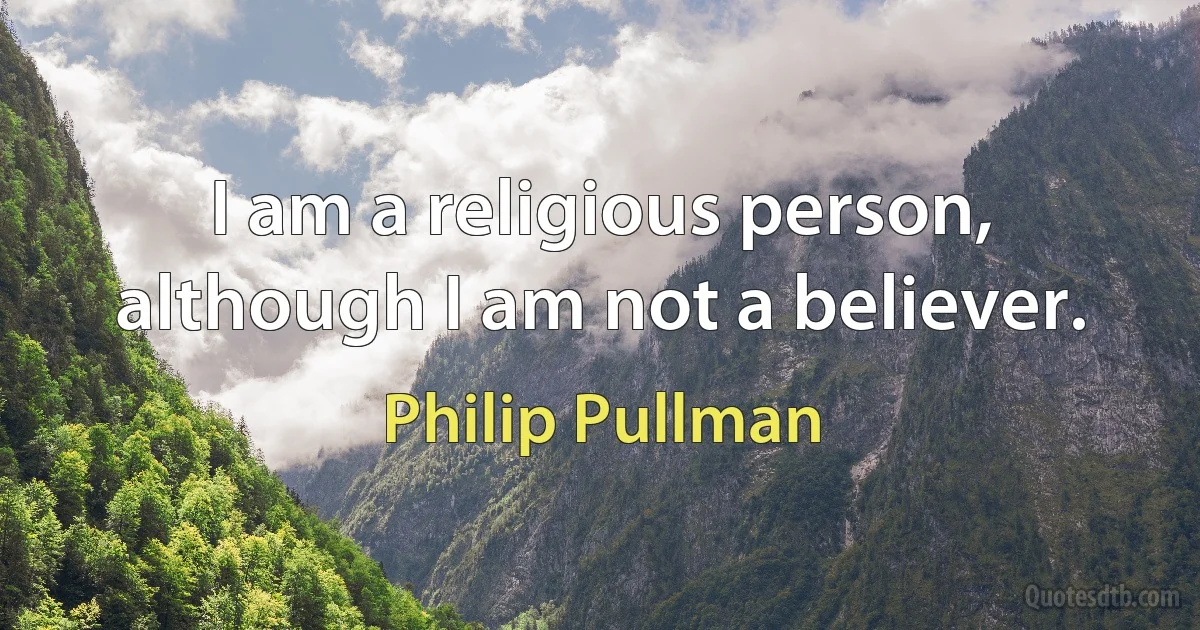 I am a religious person, although I am not a believer. (Philip Pullman)