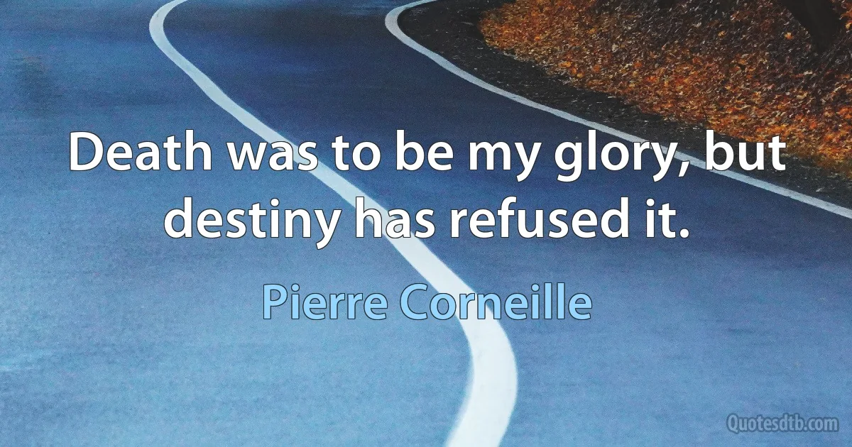 Death was to be my glory, but destiny has refused it. (Pierre Corneille)