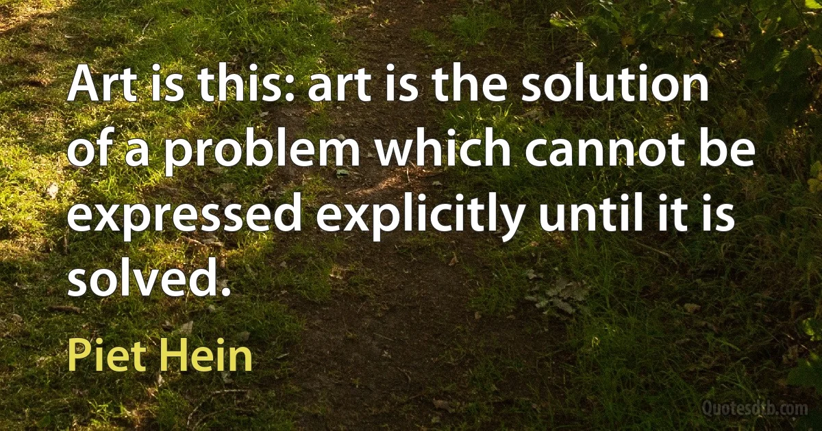 Art is this: art is the solution of a problem which cannot be expressed explicitly until it is solved. (Piet Hein)