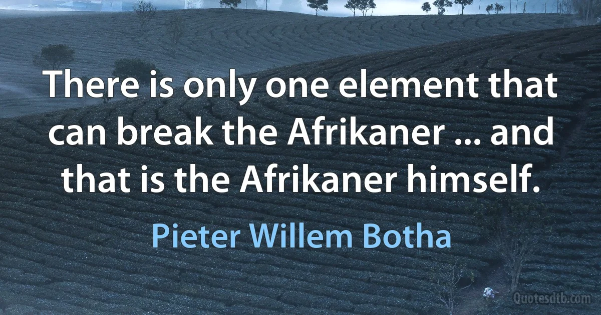 There is only one element that can break the Afrikaner ... and that is the Afrikaner himself. (Pieter Willem Botha)