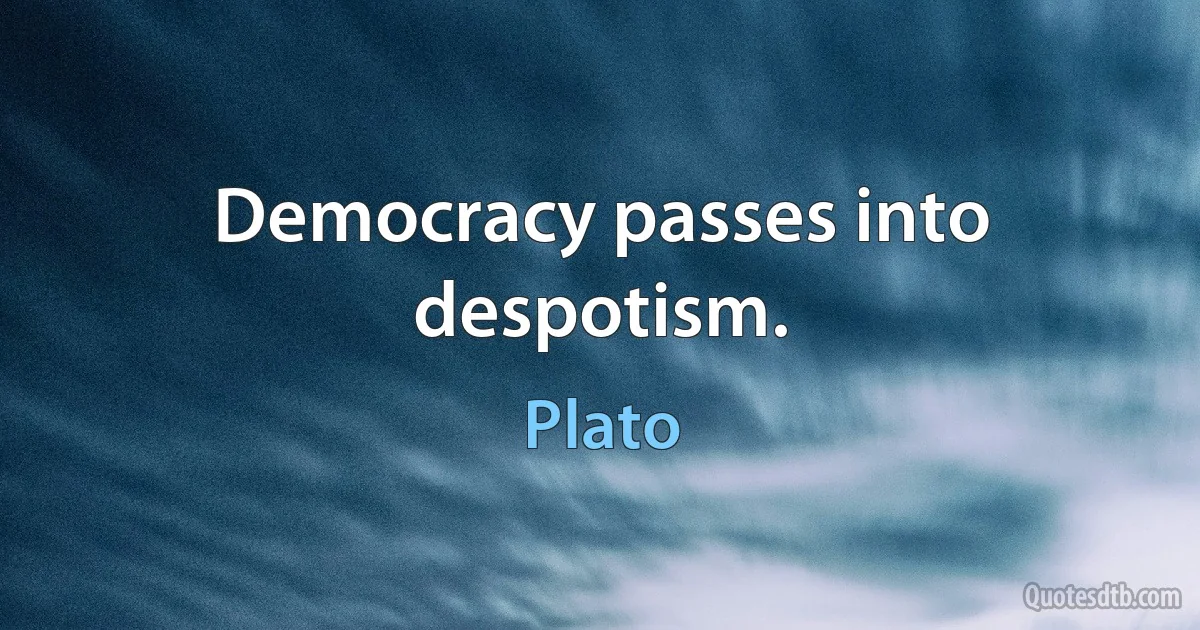 Democracy passes into despotism. (Plato)