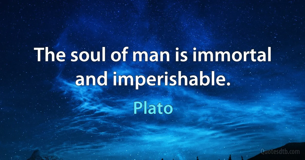 The soul of man is immortal and imperishable. (Plato)