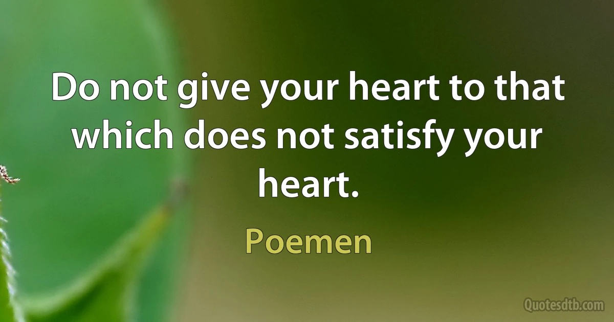 Do not give your heart to that which does not satisfy your heart. (Poemen)