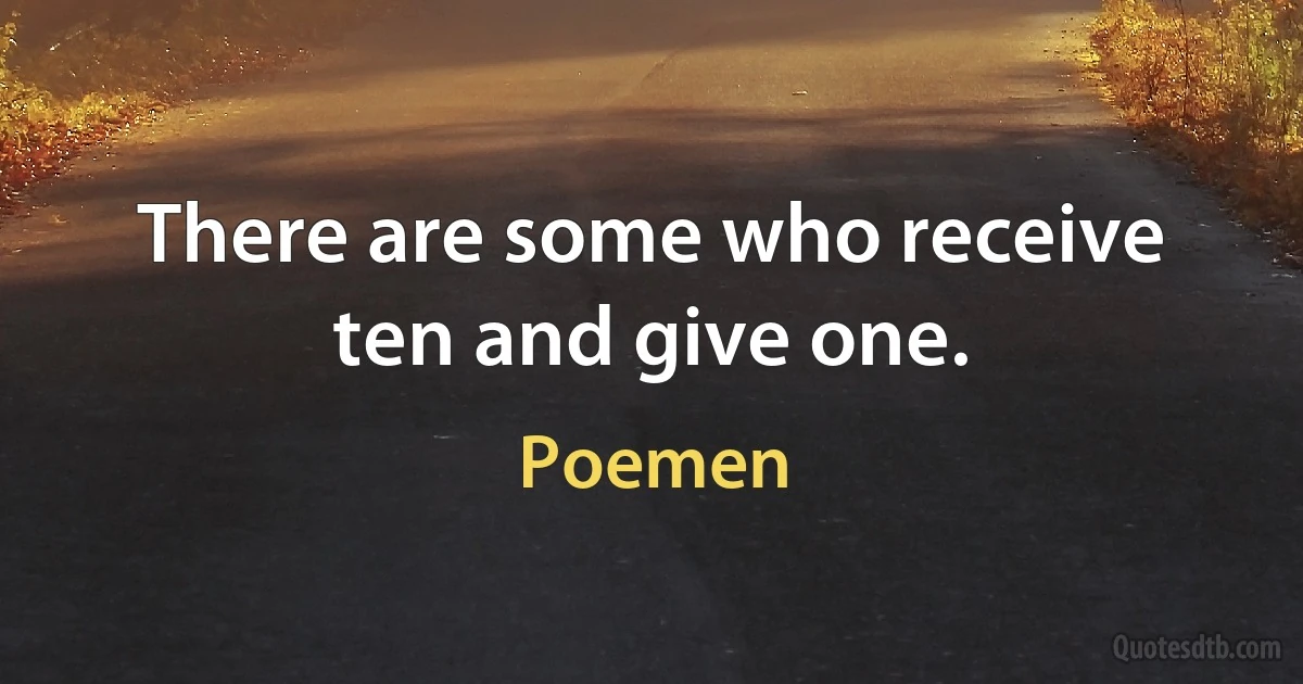 There are some who receive ten and give one. (Poemen)