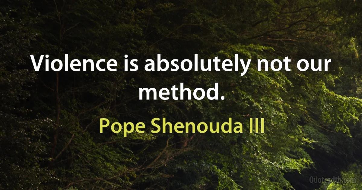 Violence is absolutely not our method. (Pope Shenouda III)