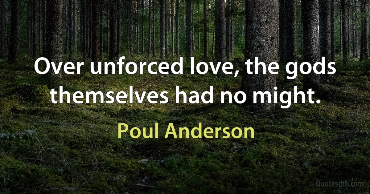 Over unforced love, the gods themselves had no might. (Poul Anderson)