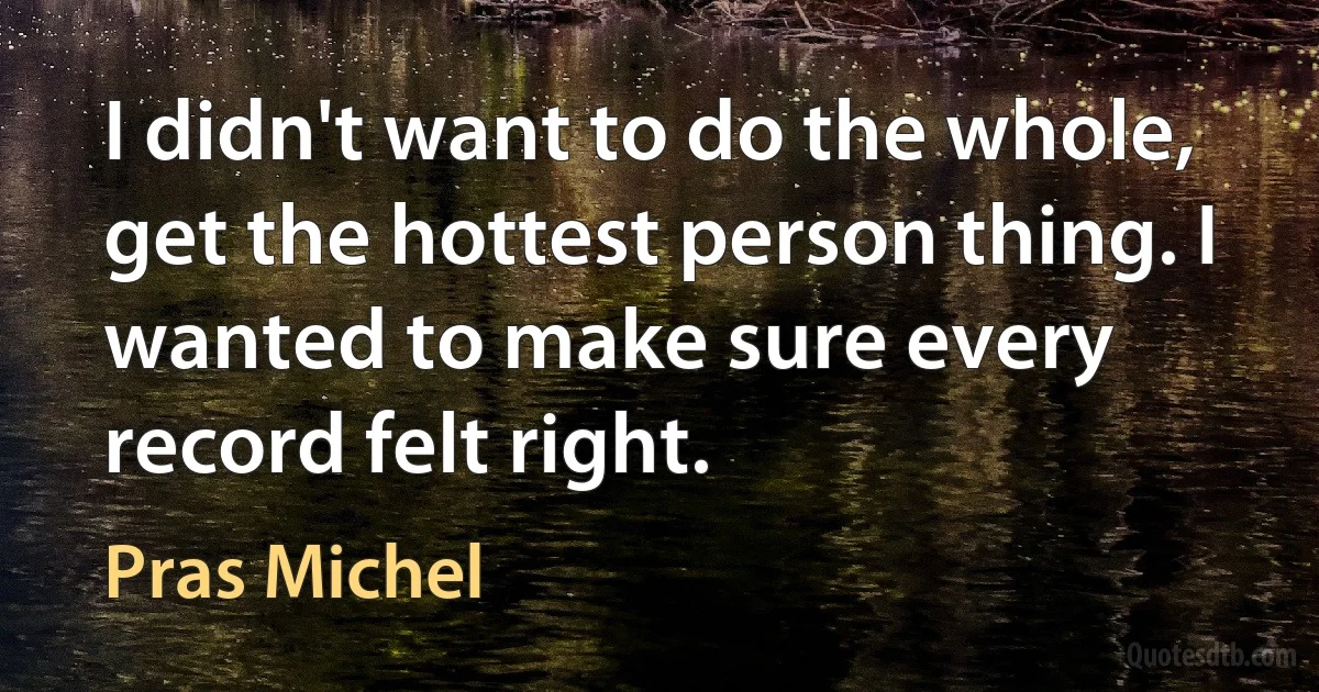 I didn't want to do the whole, get the hottest person thing. I wanted to make sure every record felt right. (Pras Michel)