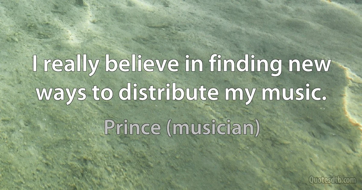 I really believe in finding new ways to distribute my music. (Prince (musician))