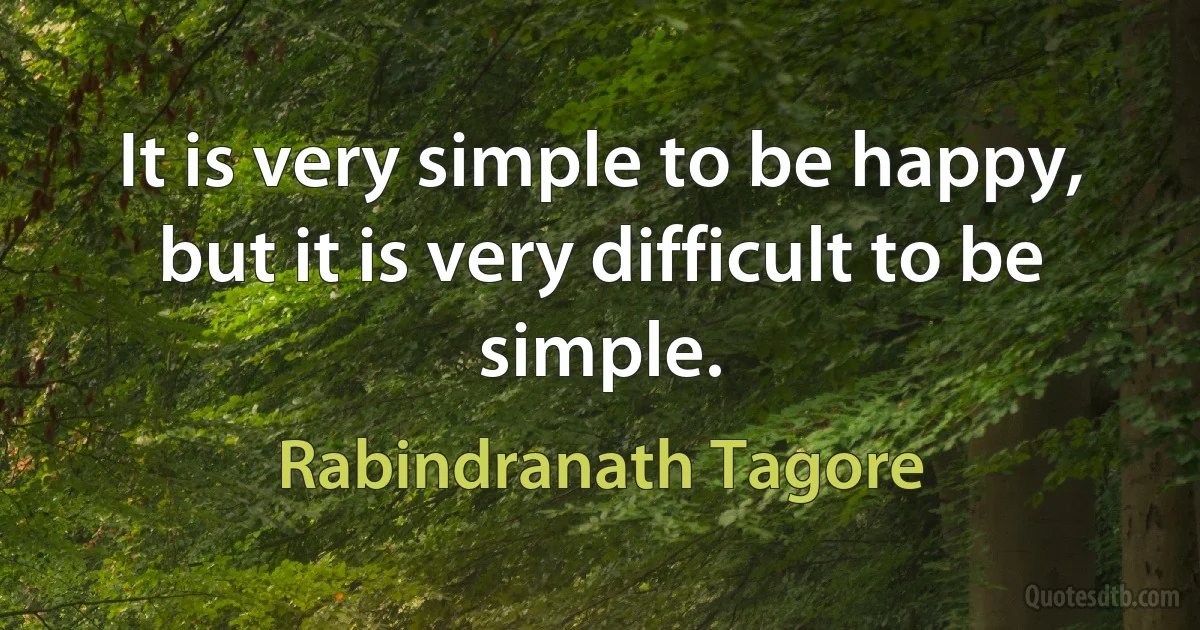 It is very simple to be happy, but it is very difficult to be simple. (Rabindranath Tagore)